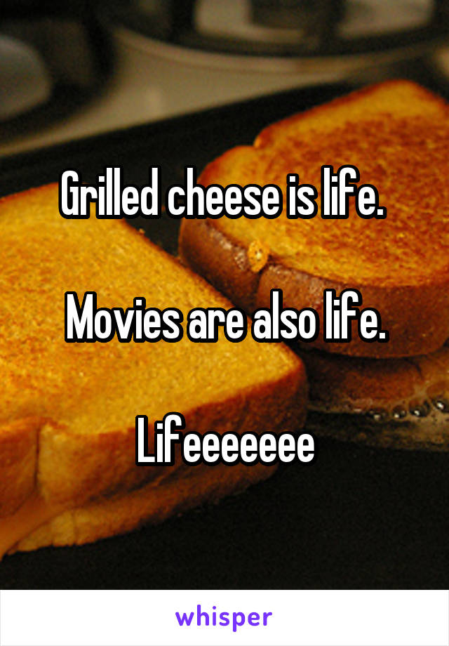 Grilled cheese is life. 

Movies are also life.

Lifeeeeeee