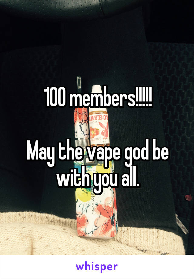 100 members!!!!!

May the vape god be with you all.