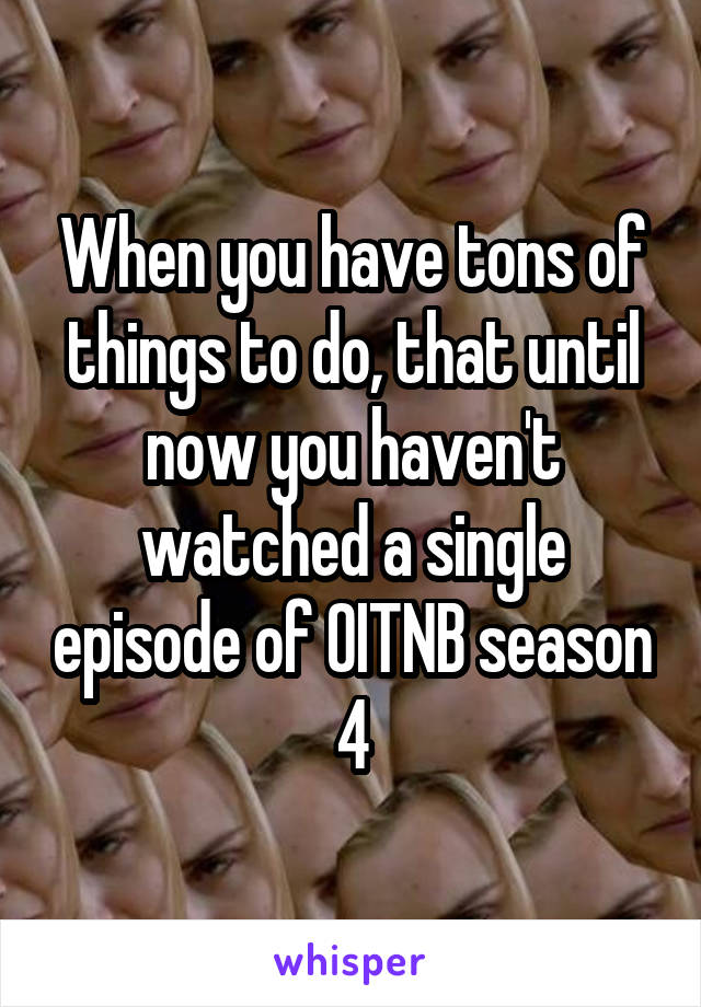 When you have tons of things to do, that until now you haven't watched a single episode of OITNB season 4