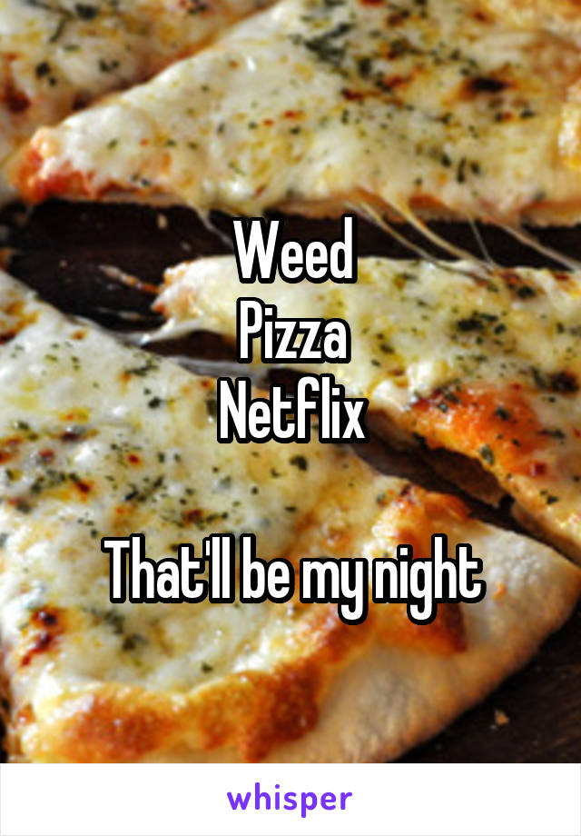 Weed
Pizza
Netflix

That'll be my night