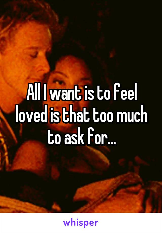 All I want is to feel loved is that too much to ask for...