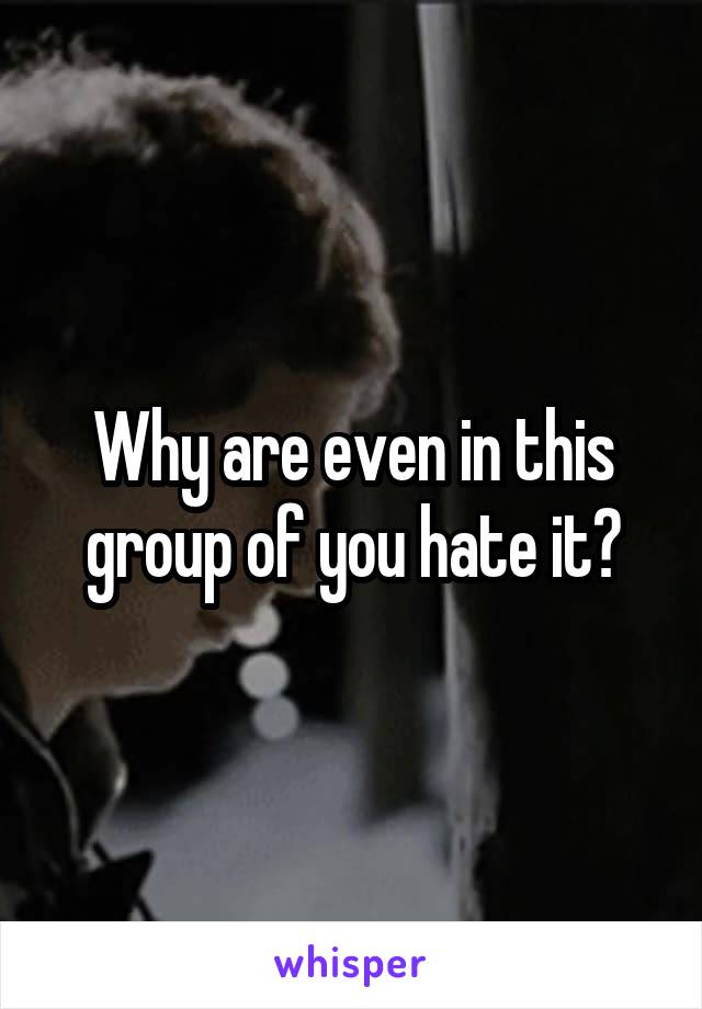 Why are even in this group of you hate it?