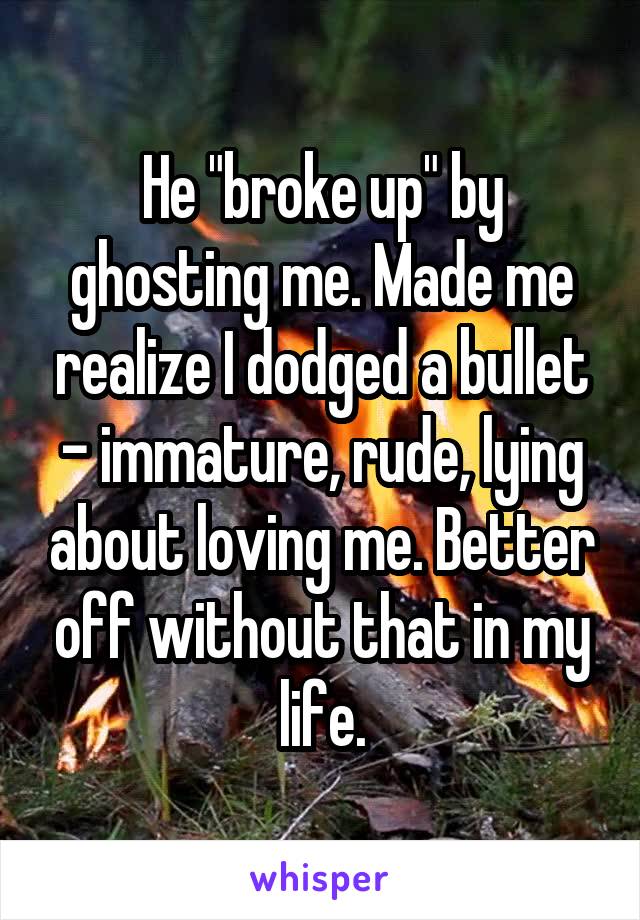 He "broke up" by ghosting me. Made me realize I dodged a bullet - immature, rude, lying about loving me. Better off without that in my life.