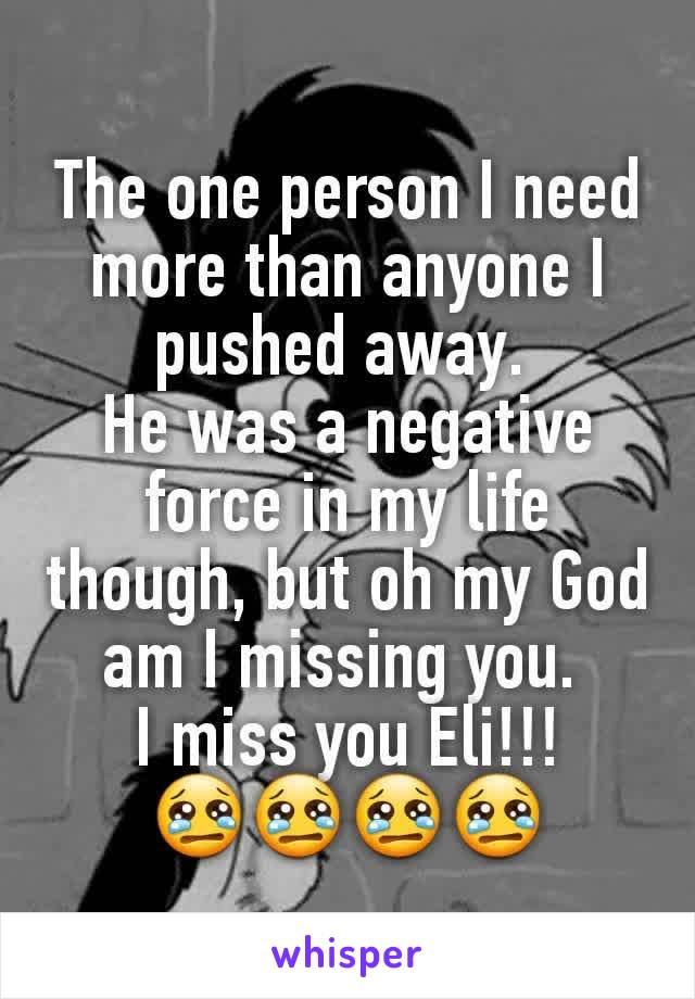 The one person I need more than anyone I pushed away. 
He was a negative force in my life though, but oh my God am I missing you. 
I miss you Eli!!! 😢😢😢😢