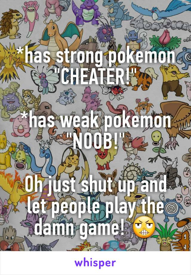 *has strong pokemon
"CHEATER!"

*has weak pokemon
"NOOB!"

Oh just shut up and let people play the damn game! 😬