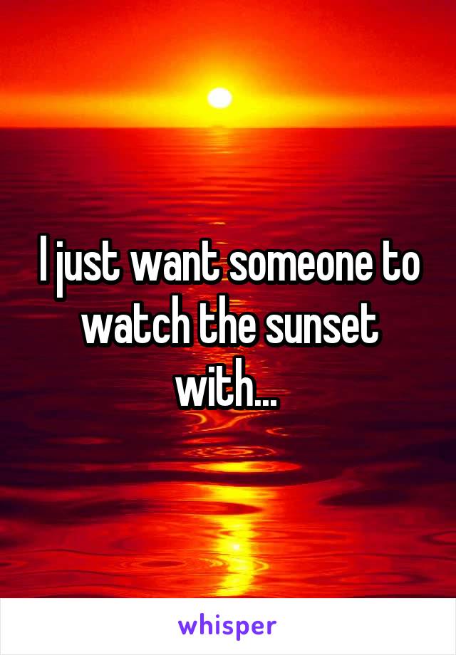I just want someone to watch the sunset with... 