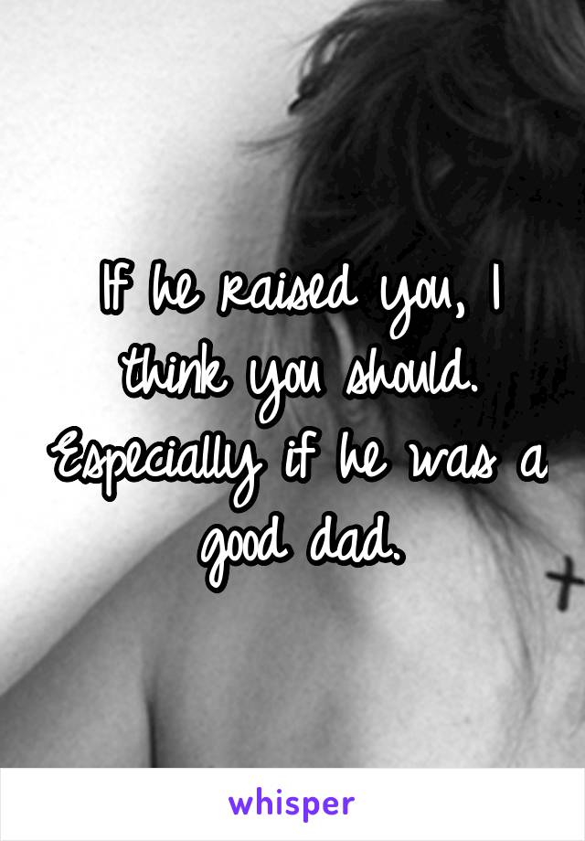 If he raised you, I think you should. Especially if he was a good dad.