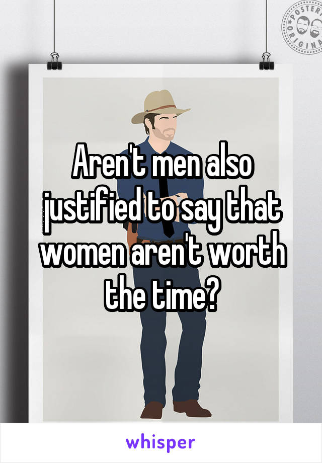 Aren't men also justified to say that women aren't worth the time?