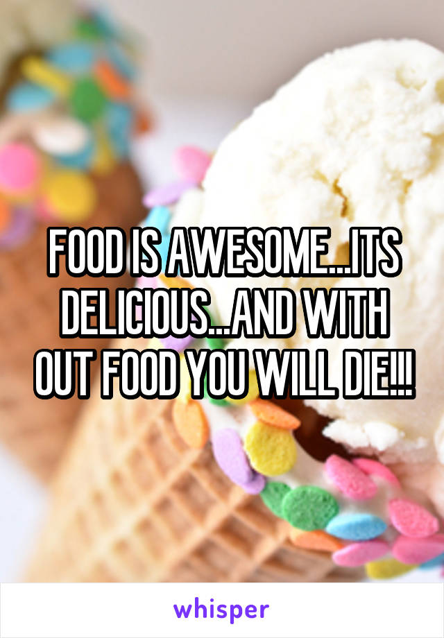 FOOD IS AWESOME...ITS DELICIOUS...AND WITH OUT FOOD YOU WILL DIE!!!