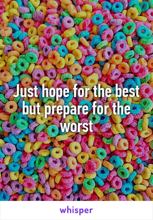 Just hope for the best but prepare for the worst