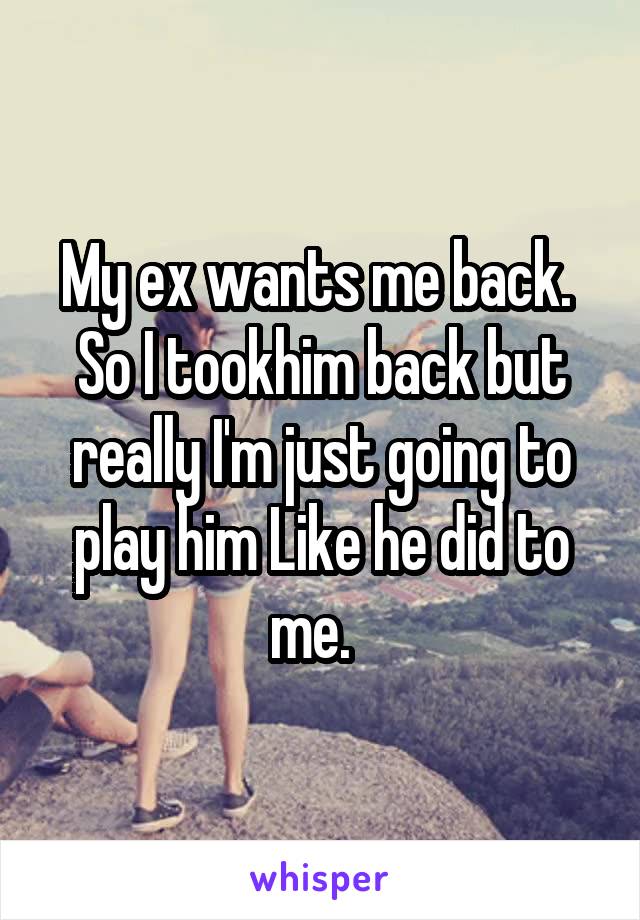 My ex wants me back.  So I tookhim back but really I'm just going to play him Like he did to me.  