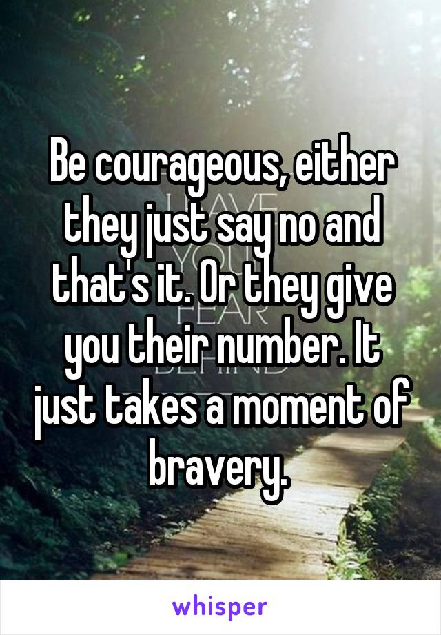 Be courageous, either they just say no and that's it. Or they give you their number. It just takes a moment of bravery. 