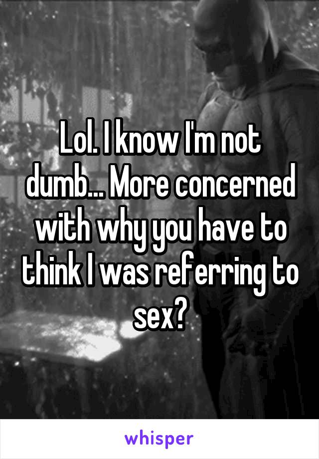 Lol. I know I'm not dumb... More concerned with why you have to think I was referring to sex?