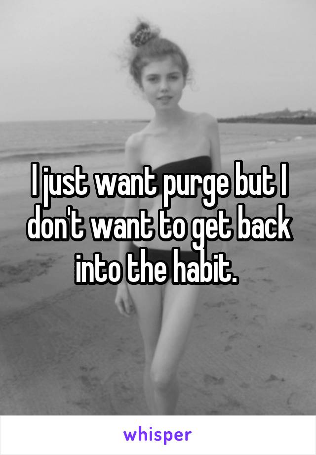 I just want purge but I don't want to get back into the habit. 