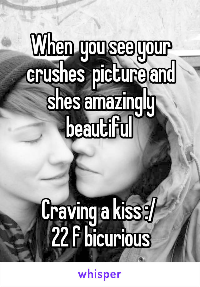 When  you see your crushes  picture and shes amazingly beautiful 


 Craving a kiss :/  
22 f bicurious