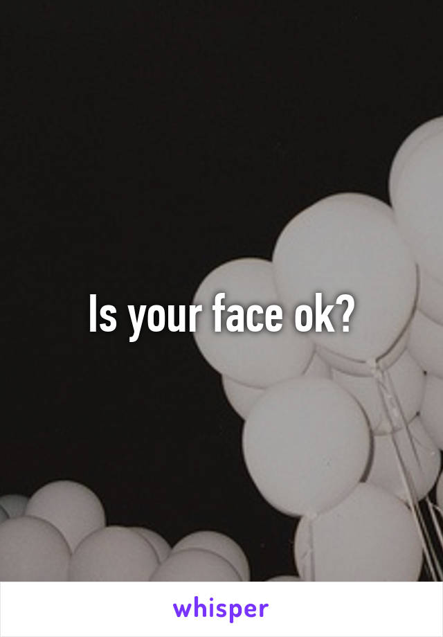 Is your face ok?