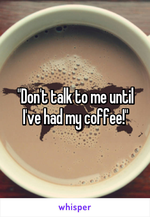 "Don't talk to me until I've had my coffee!"