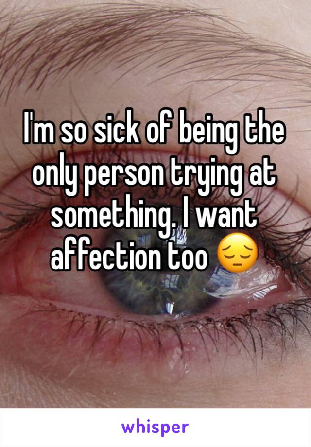 I'm so sick of being the only person trying at something. I want affection too 😔
