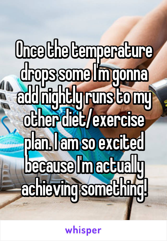 Once the temperature drops some I'm gonna add nightly runs to my other diet/exercise plan. I am so excited because I'm actually achieving something!