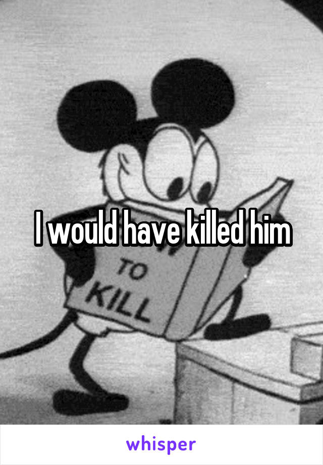 I would have killed him