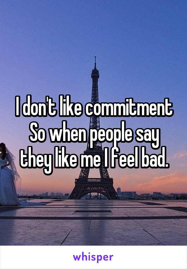 I don't like commitment
So when people say they like me I feel bad.