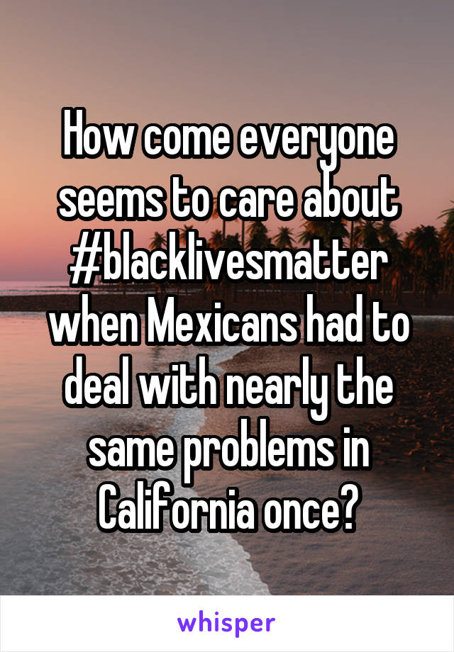 How come everyone seems to care about
#blacklivesmatter
when Mexicans had to deal with nearly the same problems in California once?