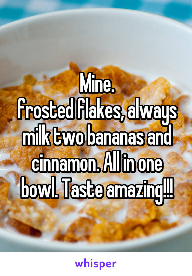 Mine.
frosted flakes, always milk two bananas and cinnamon. All in one bowl. Taste amazing!!!