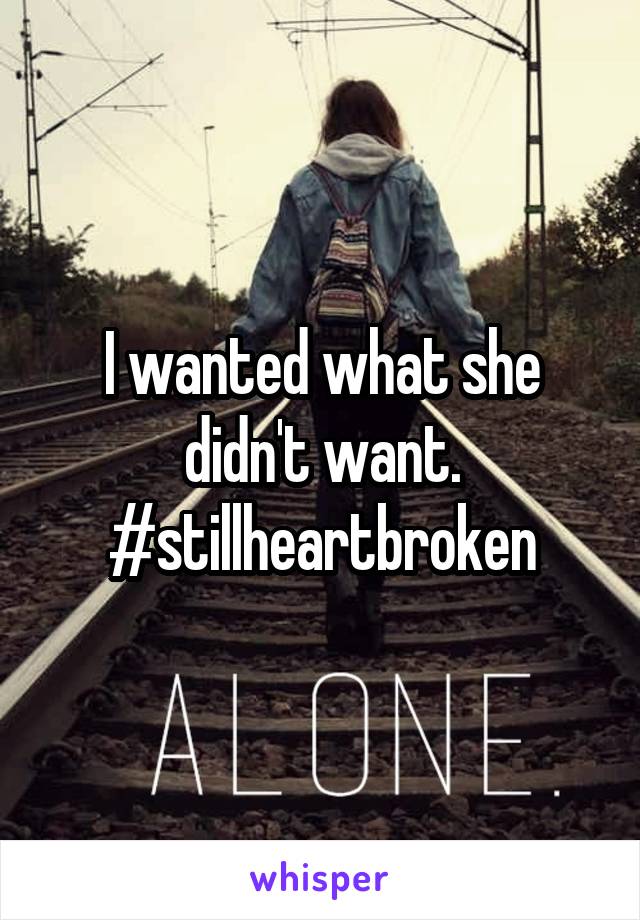 I wanted what she didn't want.
#stillheartbroken