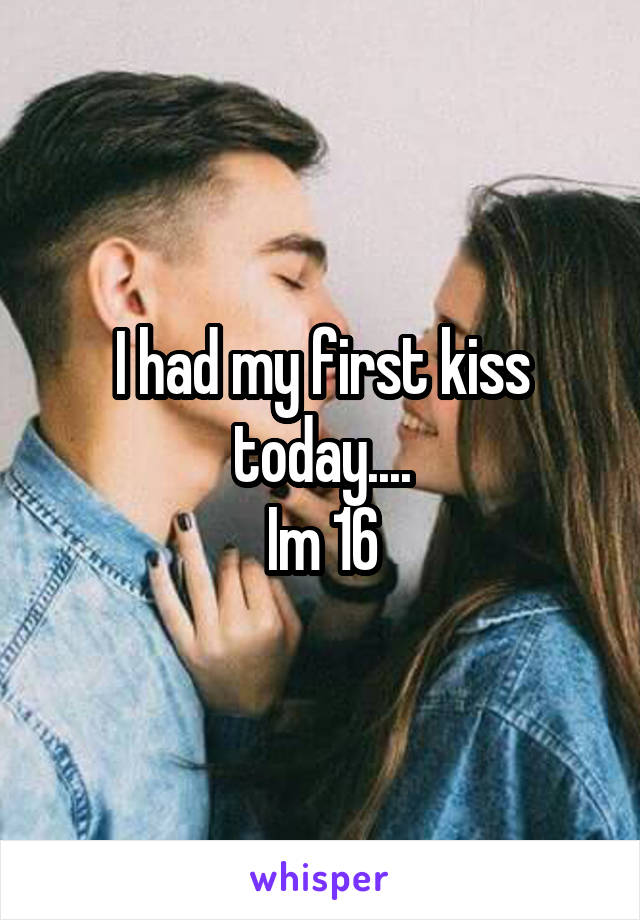 I had my first kiss today....
Im 16