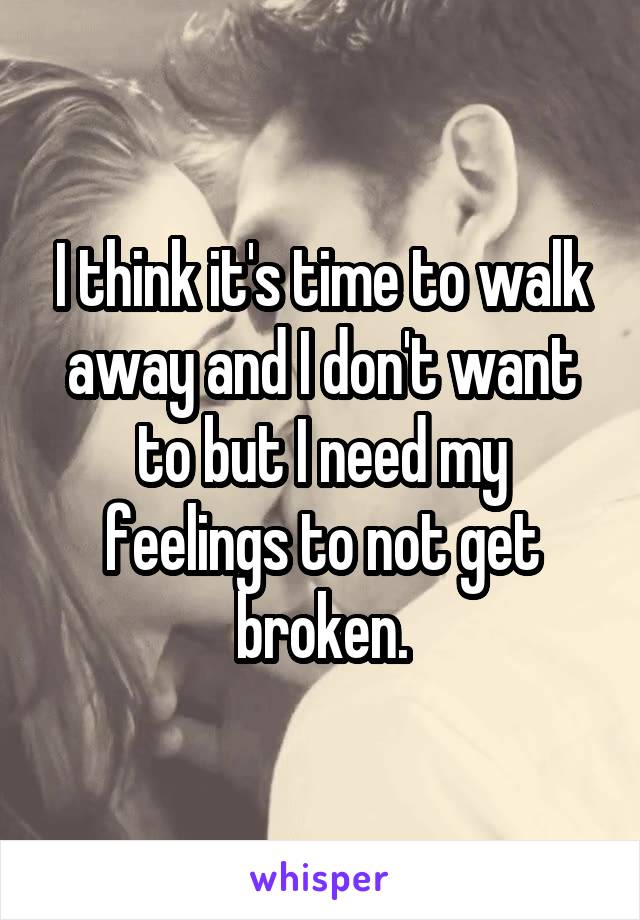 I think it's time to walk away and I don't want to but I need my feelings to not get broken.