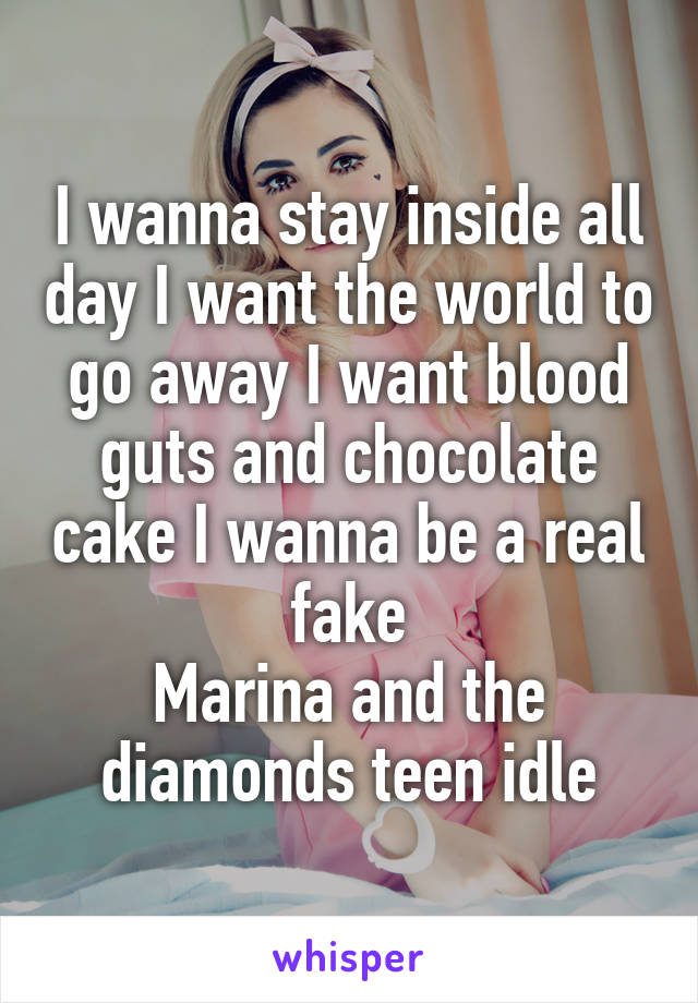 I wanna stay inside all day I want the world to go away I want blood guts and chocolate cake I wanna be a real fake
Marina and the diamonds teen idle