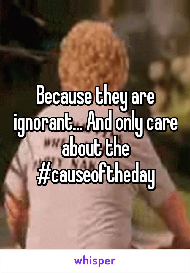 Because they are ignorant... And only care about the #causeoftheday