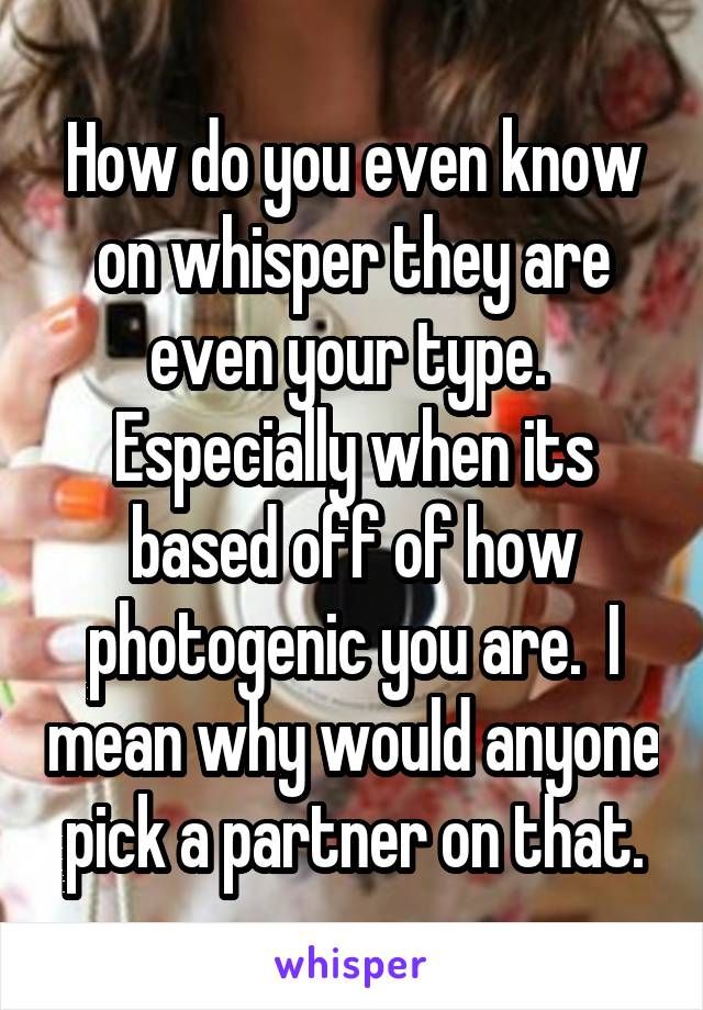 How do you even know on whisper they are even your type.  Especially when its based off of how photogenic you are.  I mean why would anyone pick a partner on that.