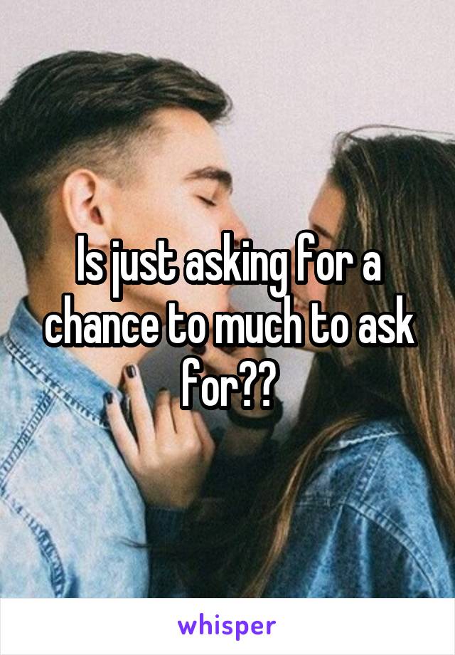 Is just asking for a chance to much to ask for??