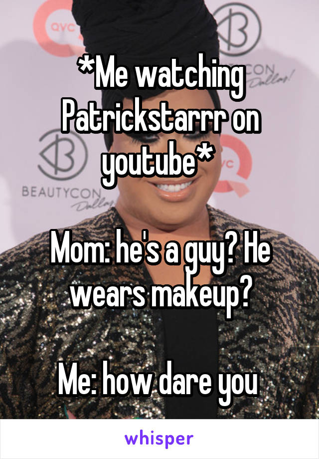 *Me watching Patrickstarrr on youtube* 

Mom: he's a guy? He wears makeup?

Me: how dare you 