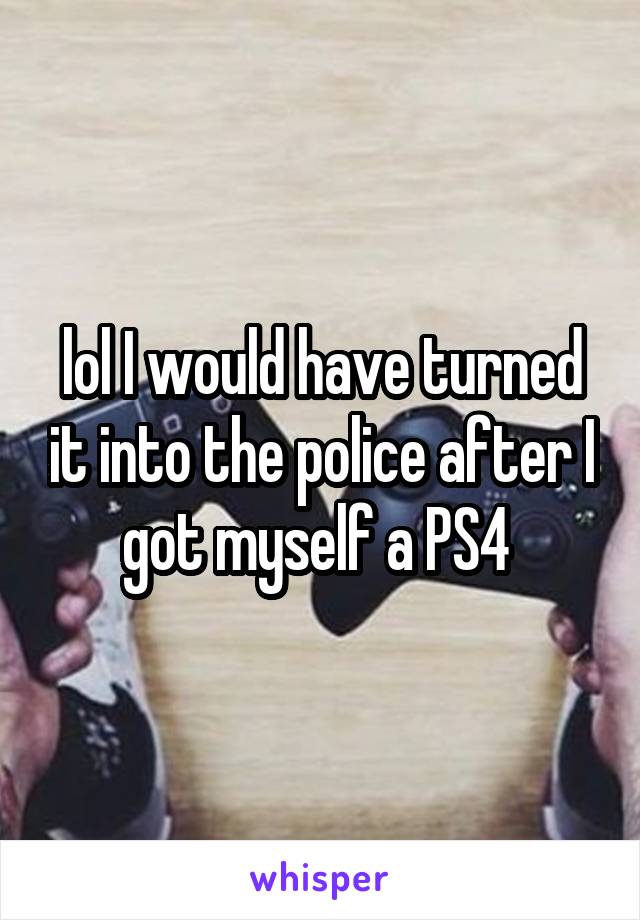 lol I would have turned it into the police after I got myself a PS4 