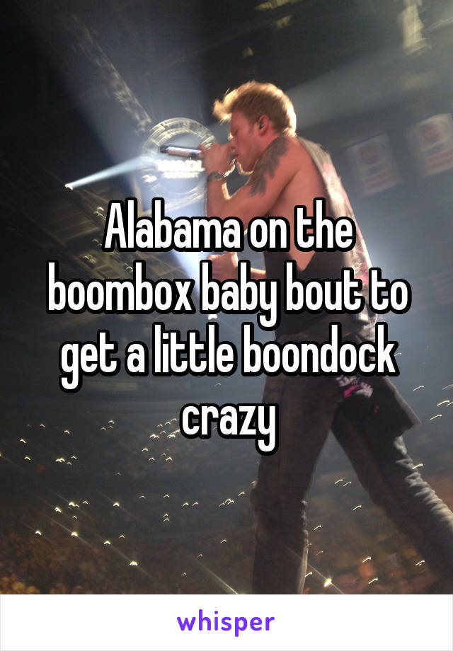 Alabama on the boombox baby bout to get a little boondock crazy