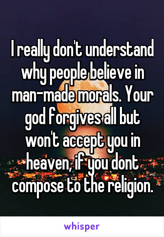 I really don't understand why people believe in man-made morals. Your god forgives all but won't accept you in heaven, if you dont compose to the religion.
