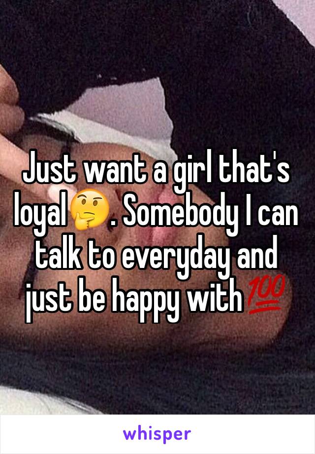 Just want a girl that's loyal🤔. Somebody I can talk to everyday and just be happy with💯
