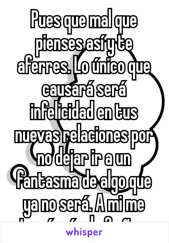 Pues que mal que pienses así y te aferres. Lo único que causará será infelicidad en tus nuevas relaciones por no dejar ir a un fantasma de algo que ya no será. A mi me tomó más de 2 años.