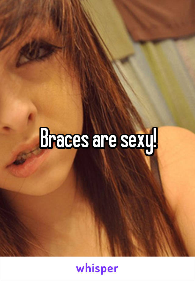 Braces are sexy!