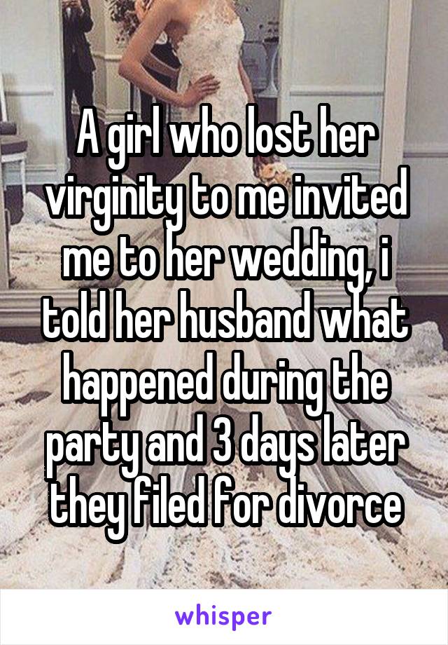 A girl who lost her virginity to me invited me to her wedding, i told her husband what happened during the party and 3 days later they filed for divorce