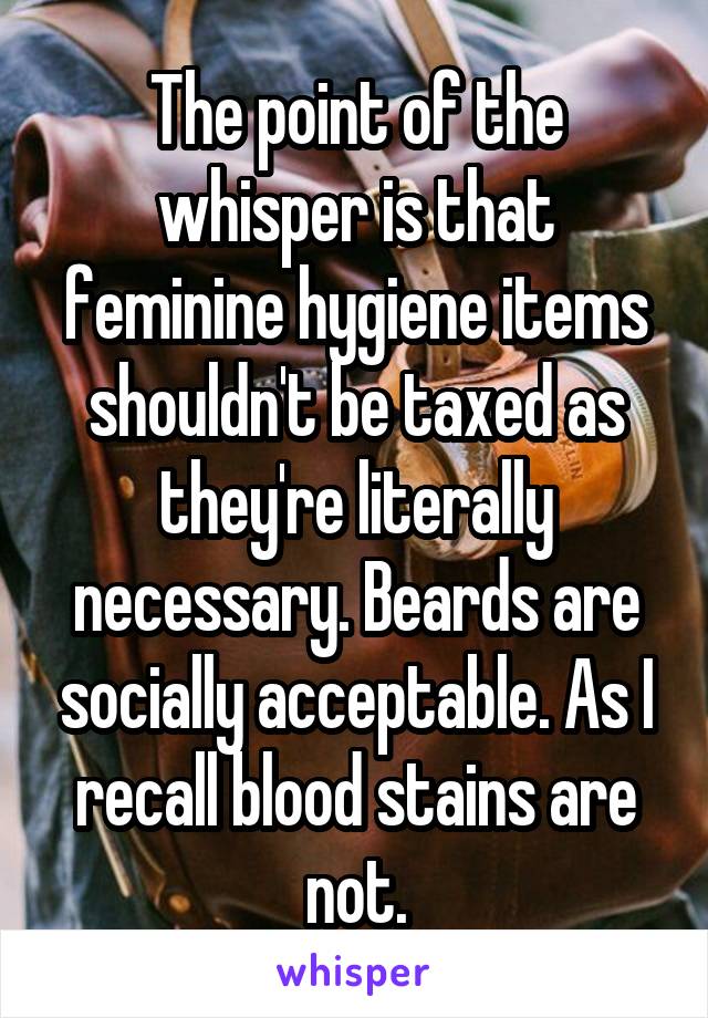 The point of the whisper is that feminine hygiene items shouldn't be taxed as they're literally necessary. Beards are socially acceptable. As I recall blood stains are not.