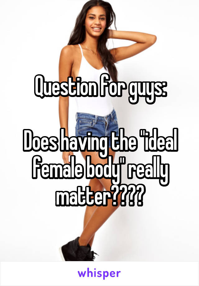 Question for guys:

Does having the "ideal female body" really matter????