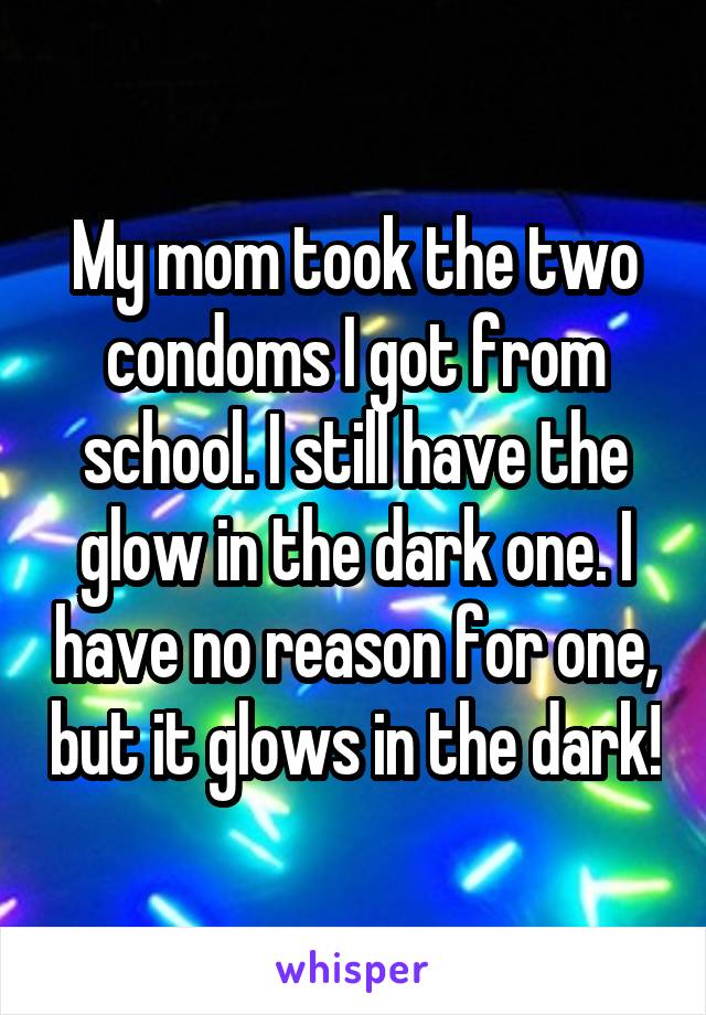 My mom took the two condoms I got from school. I still have the glow in the dark one. I have no reason for one, but it glows in the dark!