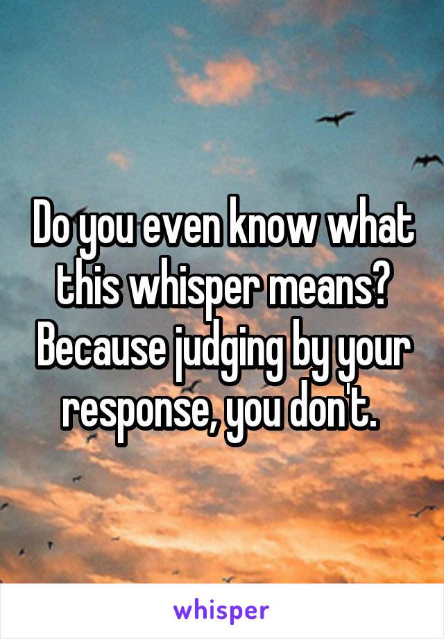 Do you even know what this whisper means? Because judging by your response, you don't. 