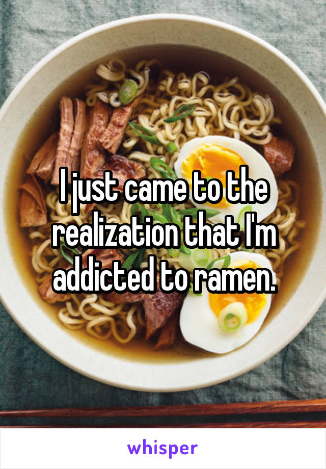 I just came to the realization that I'm addicted to ramen.