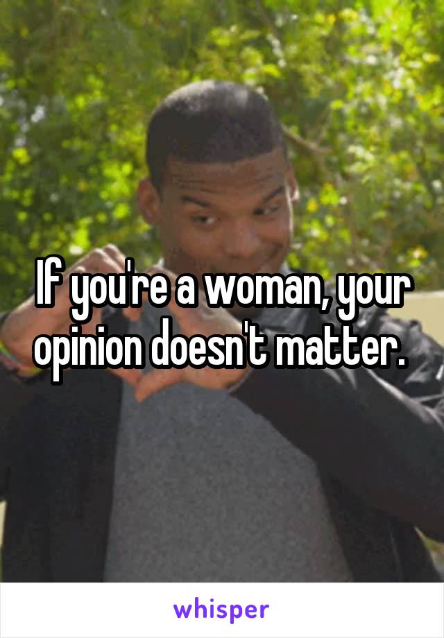 If you're a woman, your opinion doesn't matter. 