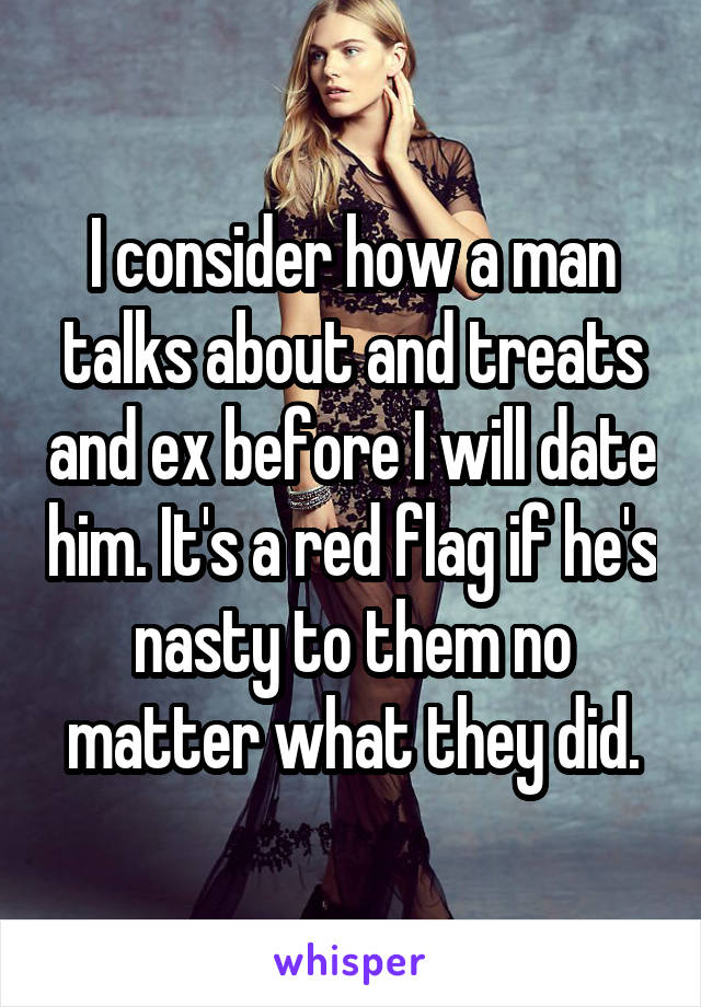 I consider how a man talks about and treats and ex before I will date him. It's a red flag if he's nasty to them no matter what they did.