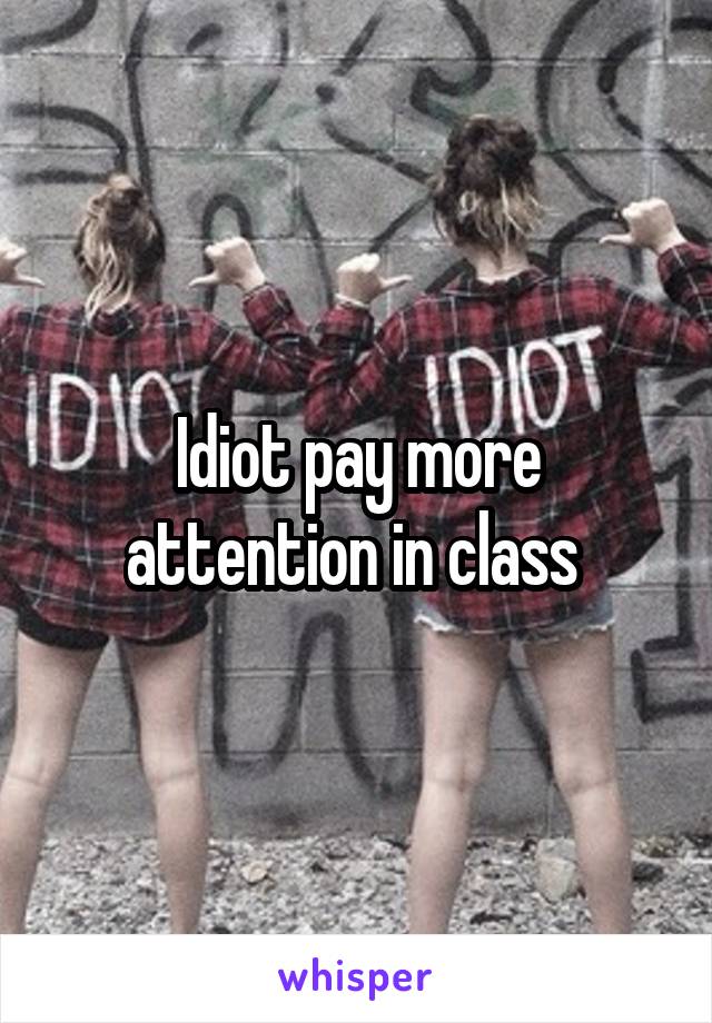 Idiot pay more attention in class 